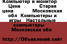 Компьютер и монитор  › Цена ­ 4 500 › Старая цена ­ 4 500 - Московская обл. Компьютеры и игры » Настольные компьютеры   . Московская обл.